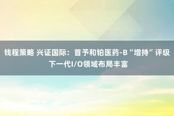 钱程策略 兴证国际：首予和铂医药-B“增持”评级 下一代I/O领域布局丰富