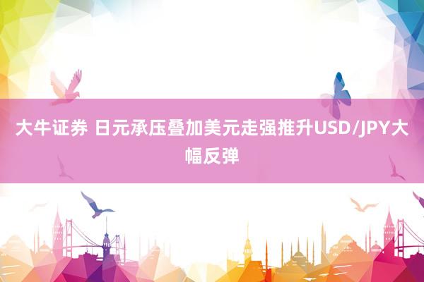 大牛证券 日元承压叠加美元走强推升USD/JPY大幅反弹
