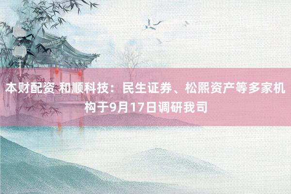 本财配资 和顺科技：民生证券、松熙资产等多家机构于9月17日调研我司