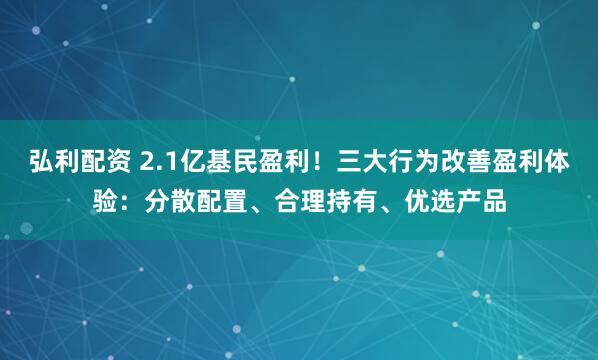 弘利配资 2.1亿基民盈利！三大行为改善盈利体验：分散配置、合理持有、优选产品