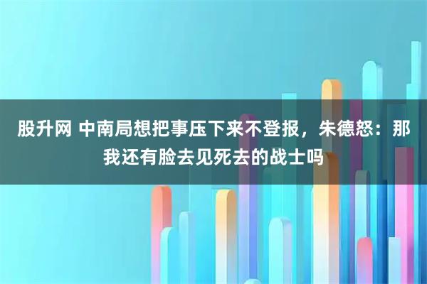 股升网 中南局想把事压下来不登报，朱德怒：那我还有脸去见死去的战士吗