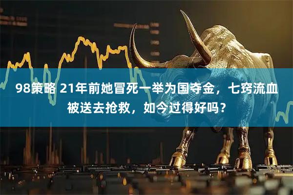 98策略 21年前她冒死一举为国夺金，七窍流血被送去抢救，如今过得好吗？
