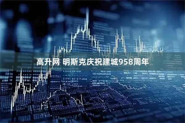 高升网 明斯克庆祝建城958周年