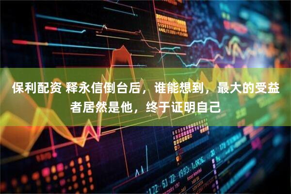 保利配资 释永信倒台后，谁能想到，最大的受益者居然是他，终于证明自己