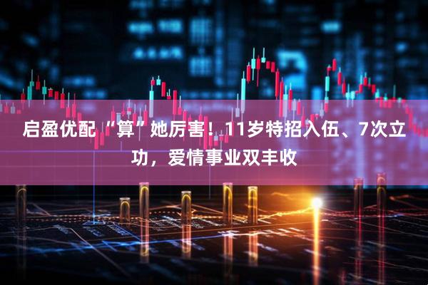 启盈优配 “算”她厉害！11岁特招入伍、7次立功，爱情事业双丰收