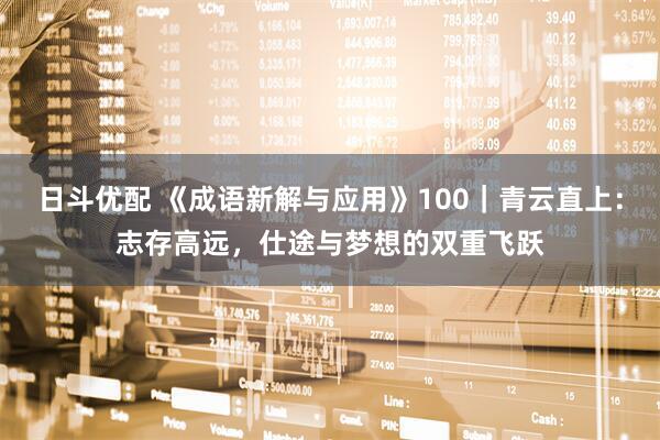 日斗优配 《成语新解与应用》100｜青云直上：志存高远，仕途与梦想的双重飞跃