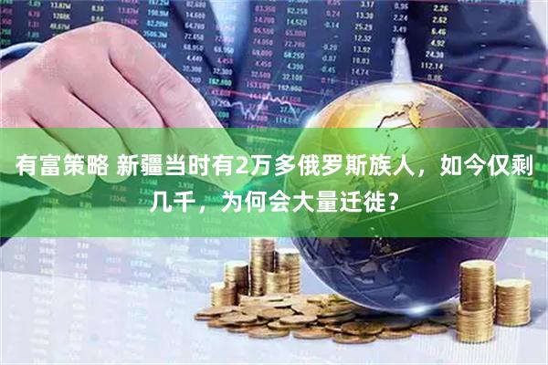 有富策略 新疆当时有2万多俄罗斯族人，如今仅剩几千，为何会大量迁徙？