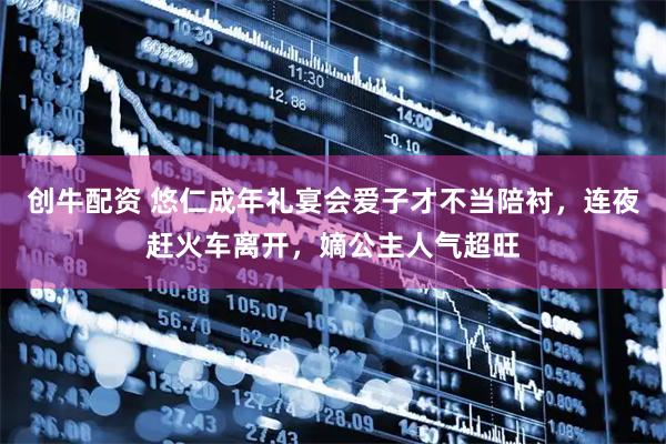 创牛配资 悠仁成年礼宴会爱子才不当陪衬，连夜赶火车离开，嫡公主人气超旺