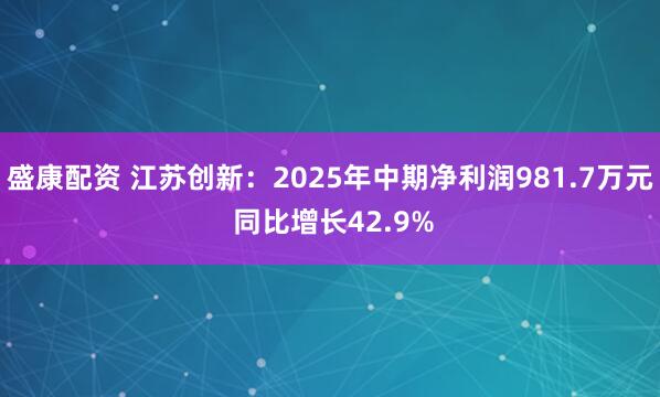 盛康配资 江苏创新：2025年中期净利润981.7万元 同比增长42.9%