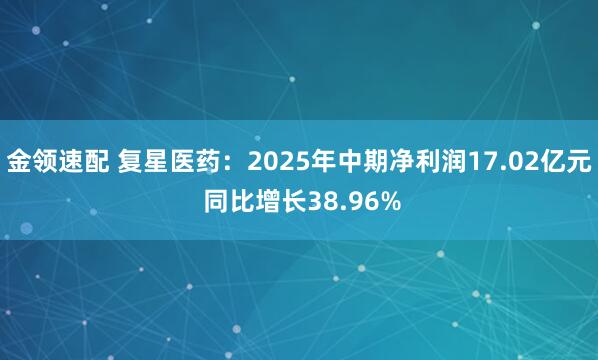 金领速配 复星医药：2025年中期净利润17.02亿元 同比增长38.96%