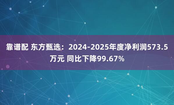 靠谱配 东方甄选：2024-2025年度净利润573.5万元 同比下降99.67%