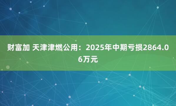 财富加 天津津燃公用：2025年中期亏损2864.06万元