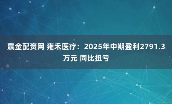 赢金配资网 雍禾医疗：2025年中期盈利2791.3万元 同比扭亏