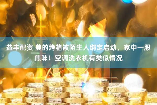 益丰配资 美的烤箱被陌生人绑定启动，家中一股焦味！空调洗衣机有类似情况