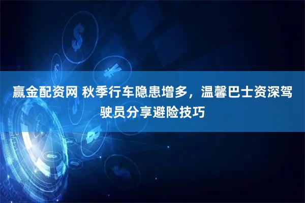 赢金配资网 秋季行车隐患增多，温馨巴士资深驾驶员分享避险技巧