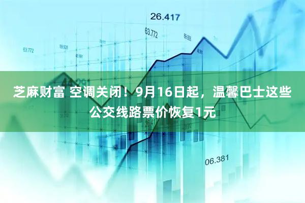 芝麻财富 空调关闭！9月16日起，温馨巴士这些公交线路票价恢复1元