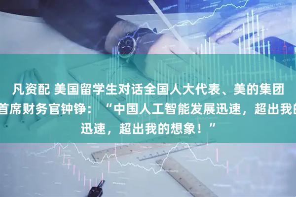 凡资配 美国留学生对话全国人大代表、美的集团副总裁兼首席财务官钟铮： “中国人工智能发展迅速，超出我的想象！”
