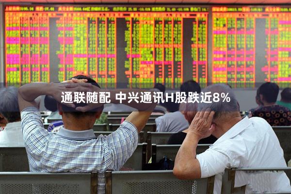 通联随配 中兴通讯H股跌近8%