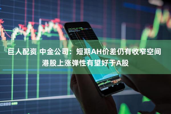 巨人配资 中金公司：短期AH价差仍有收窄空间 港股上涨弹性有望好于A股