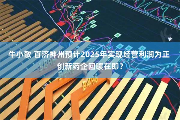 牛小散 百济神州预计2025年实现经营利润为正 创新药企回暖在即？