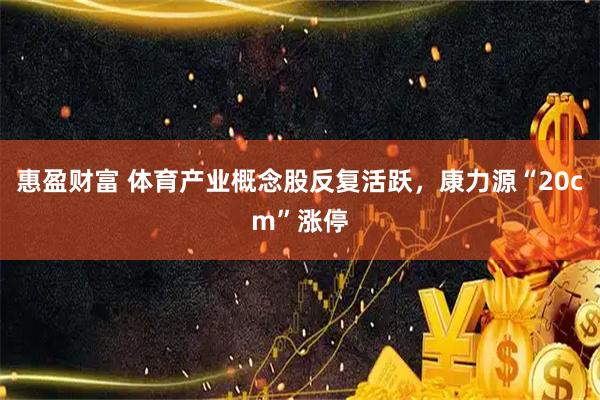 惠盈财富 体育产业概念股反复活跃，康力源“20cm”涨停