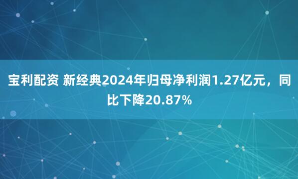 宝利配资 新经典2024年归母净利润1.27亿元，同比下降20.87%