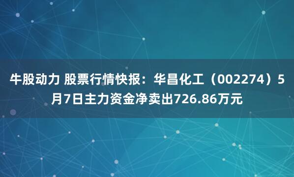 牛股动力 股票行情快报：华昌化工（002274）5月7日主力资金净卖出726.86万元