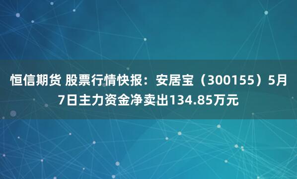 恒信期货 股票行情快报：安居宝（300155）5月7日主力资金净卖出134.85万元