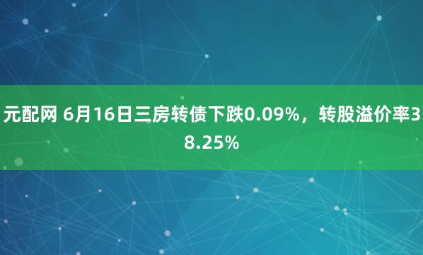 元配网 6月16日三房转债下跌0.09%，转股溢价率38.25%