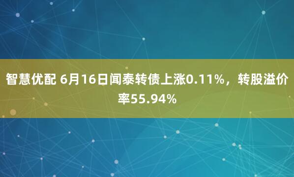 智慧优配 6月16日闻泰转债上涨0.11%，转股溢价率55.94%