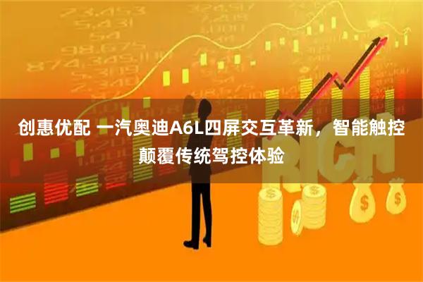 创惠优配 一汽奥迪A6L四屏交互革新，智能触控颠覆传统驾控体验
