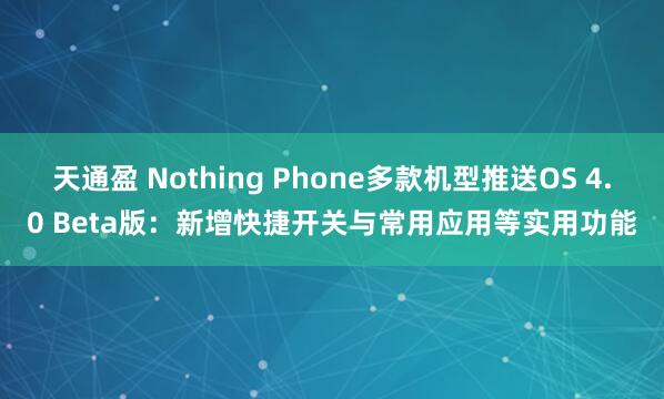 天通盈 Nothing Phone多款机型推送OS 4.0 Beta版：新增快捷开关与常用应用等实用功能