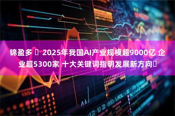 锦盈多 ​2025年我国AI产业规模超9000亿 企业超5300家 十大关键词指明发展新方向​