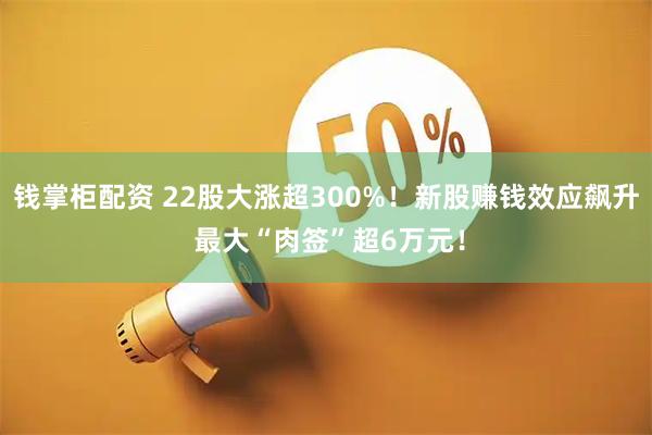 钱掌柜配资 22股大涨超300%！新股赚钱效应飙升 最大“肉签”超6万元！