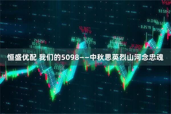 恒盛优配 我们的5098——中秋思英烈山河念忠魂