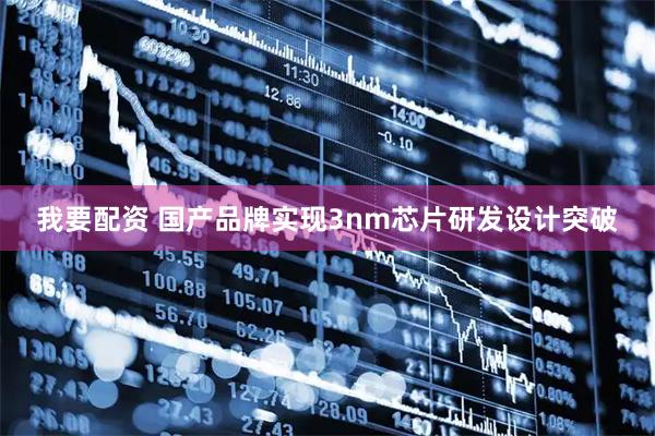 我要配资 国产品牌实现3nm芯片研发设计突破