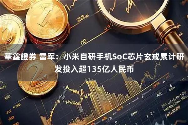 華鑫證券 雷军：小米自研手机SoC芯片玄戒累计研发投入超135亿人民币