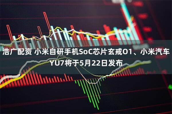 浩广配资 小米自研手机SoC芯片玄戒O1、小米汽车YU7将于5月22日发布