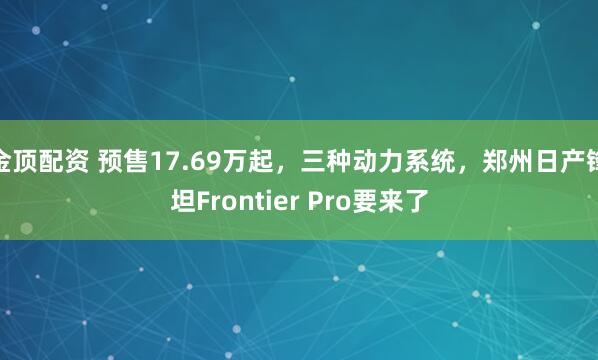 金顶配资 预售17.69万起，三种动力系统，郑州日产锋坦Frontier Pro要来了