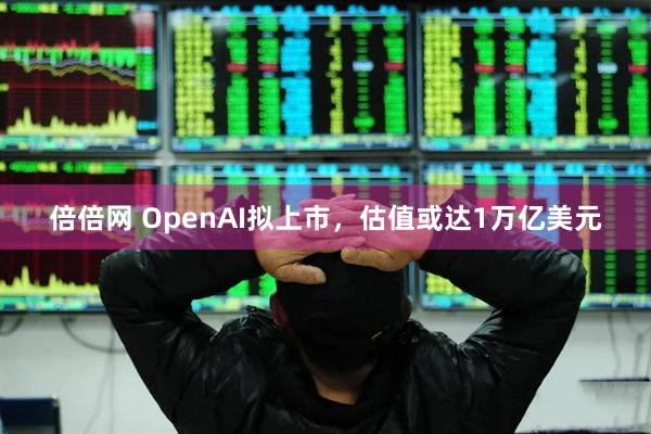 倍倍网 OpenAI拟上市，估值或达1万亿美元