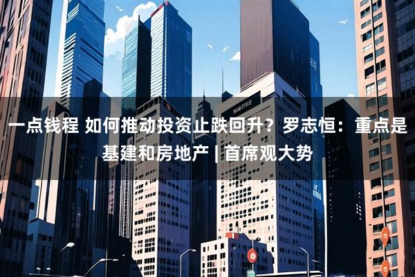 一点钱程 如何推动投资止跌回升？罗志恒：重点是基建和房地产 | 首席观大势