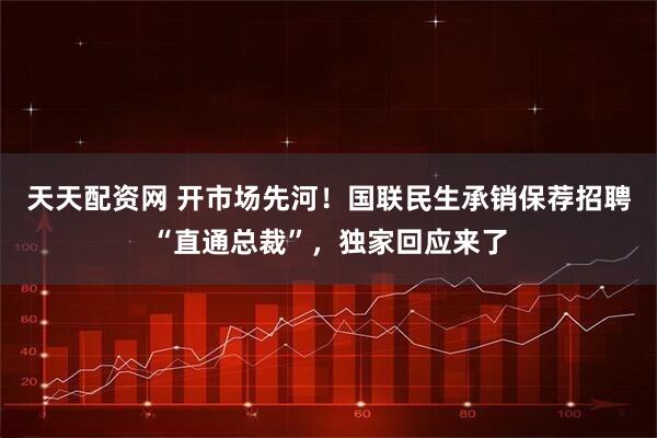 天天配资网 开市场先河！国联民生承销保荐招聘“直通总裁”，独家回应来了