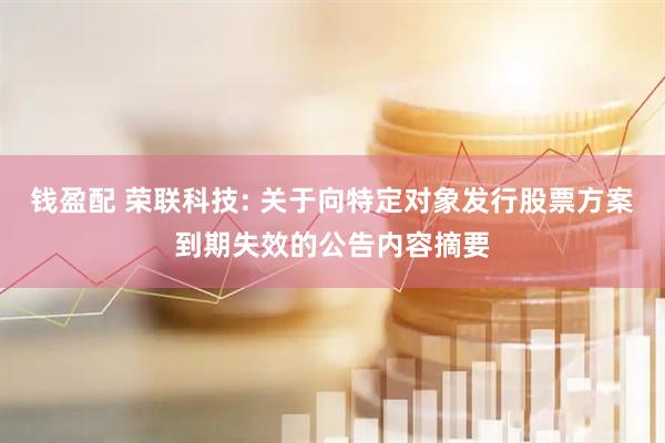 钱盈配 荣联科技: 关于向特定对象发行股票方案到期失效的公告内容摘要