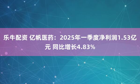 乐牛配资 亿帆医药：2025年一季度净利润1.53亿元 同比增长4.83%