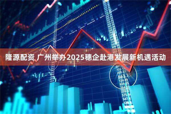 隆源配资 广州举办2025穗企赴港发展新机遇活动
