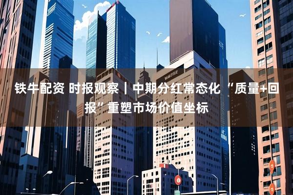 铁牛配资 时报观察｜中期分红常态化 “质量+回报”重塑市场价值坐标