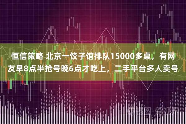 恒信策略 北京一饺子馆排队15000多桌，有网友早8点半抢号晚6点才吃上，二手平台多人卖号