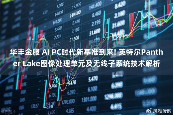 华丰金服 AI PC时代新基准到来! 英特尔Panther Lake图像处理单元及无线子系统技术解析