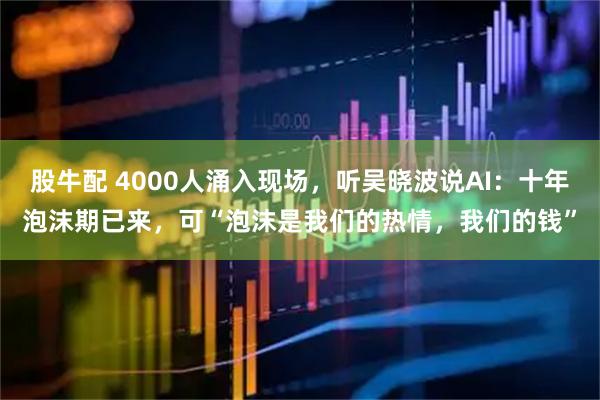 股牛配 4000人涌入现场，听吴晓波说AI：十年泡沫期已来，可“泡沫是我们的热情，我们的钱”
