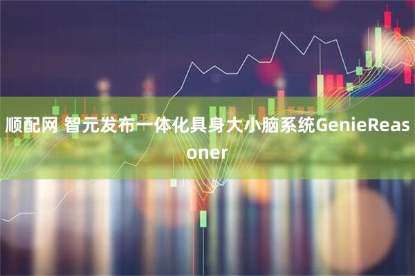顺配网 智元发布一体化具身大小脑系统GenieReasoner